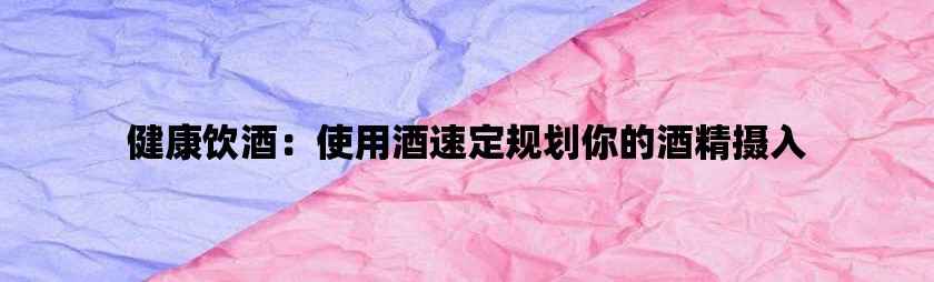 健康饮酒：使用酒速定规划你的酒精摄入