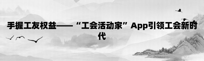 手握工友权益——“工会活动家”app引领工会新时代