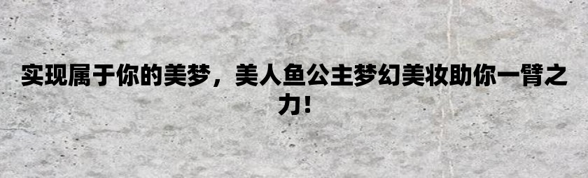 实现属于你的美梦，美人鱼公主梦幻美妆助你一臂之力！