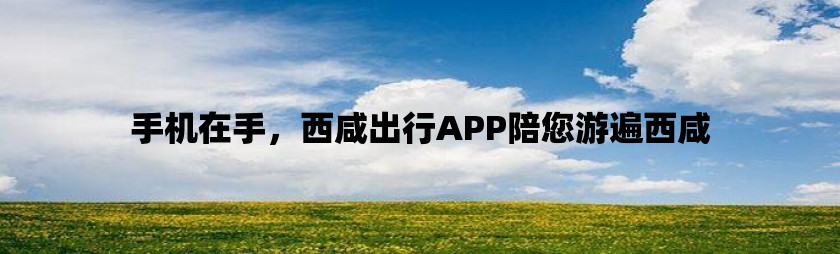 手机在手，西咸出行app陪您游遍西咸