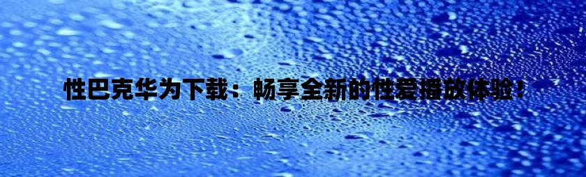 性巴克华为下载：畅享全新的性爱播放体验！