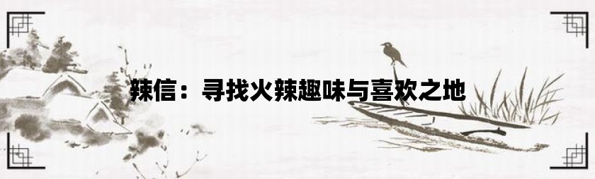 辣信：寻找火辣趣味与喜欢之地