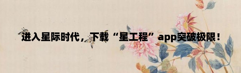 进入星际时代，下载“星工程”app突破极限！