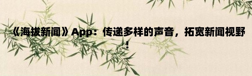 《海拔新闻》app：传递多样的声音，拓宽新闻视野！