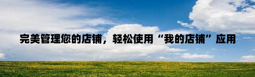 完美管理您的店铺，轻松使用“我的店铺”应用