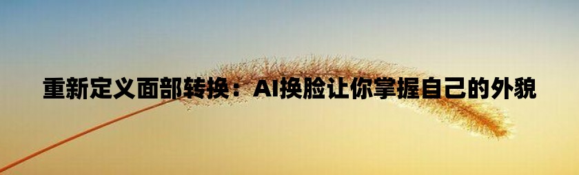 重新定义面部转换：ai换脸让你掌握自己的外貌