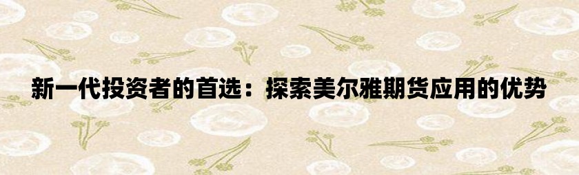 新一代投资者的首选：探索美尔雅期货应用的优势