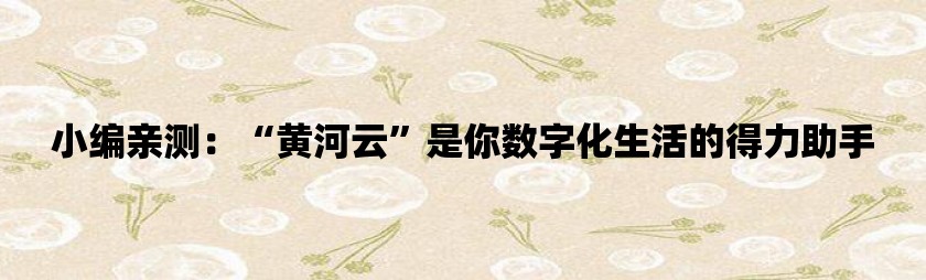 小编亲测：“黄河云”是你数字化生活的得力助手