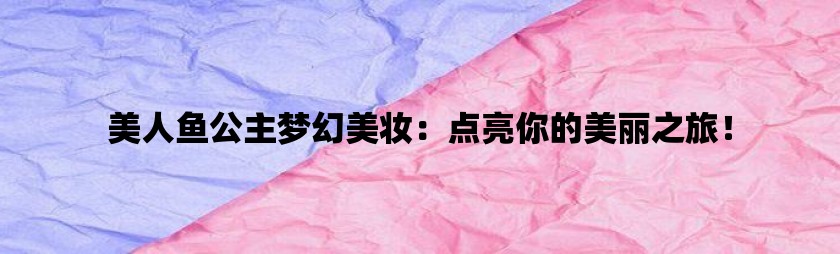 美人鱼公主梦幻美妆：点亮你的美丽之旅！