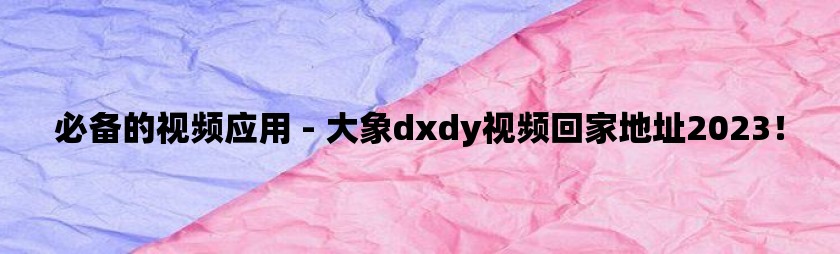 必备的视频应用 - 大象dxdy视频回家地址2023！