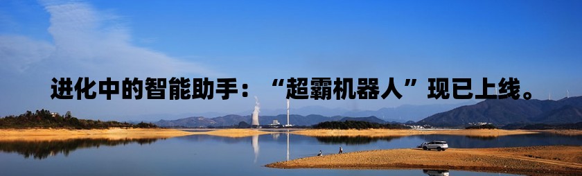 进化中的智能助手：“超霸机器人”现已上线。