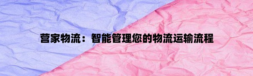 营家物流：智能管理您的物流运输流程