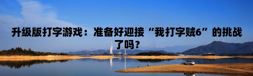 升级版打字游戏：准备好迎接“我打字贼6”的挑战了吗？