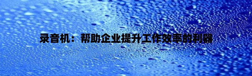 录音机：帮助企业提升工作效率的利器