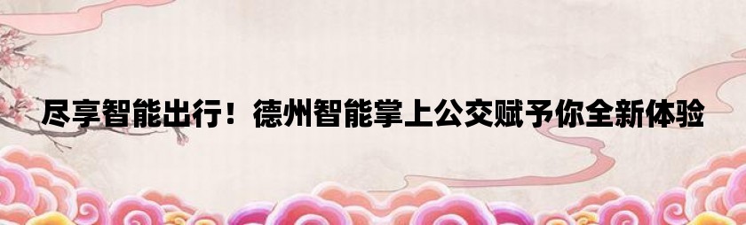 尽享智能出行！德州智能掌上公交赋予你全新体验