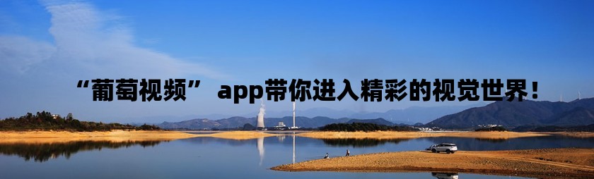 “葡萄视频” app带你进入精彩的视觉世界！