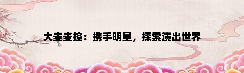 大麦麦控：携手明星，探索演出世界